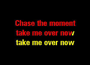 Chase the moment

take me over now
take me over now