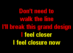 Don't need to
walk the line

I'll break this grand design
I feel closer
I feel closure now