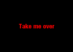 Take me over