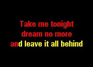 Take me tonight

dream no more
and leave it all behind