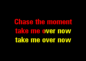 Chase the moment

take me over now
take me over now