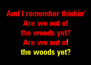 And I remember thinkin'
Are we out of

the woods yet?
Are we out of
the woods yet?