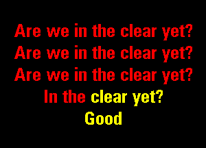 Are we in the clear yet?
Are we in the clear yet?
Are we in the clear yet?

In the clear yet?
Good