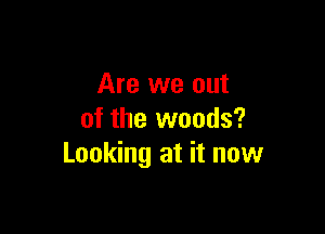 Are we out

of the woods?
Looking at it now