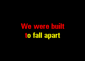 We were built

to fall apart