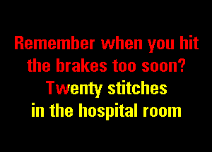 Remember when you hit
the brakes too soon?
Twenty stitches
in the hospital room