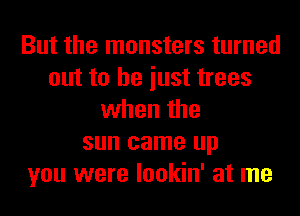 But the monsters turned
out to he iust trees
when the
sun came up
you were lookin' at me