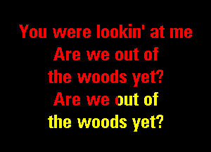 You were lookin' at me
Are we out of

the woods yet?
Are we out of
the woods yet?