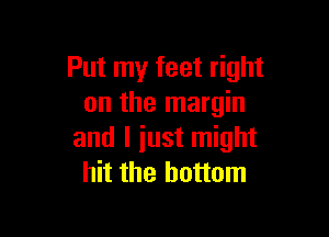 Put my feet right
on the margin

and I iust might
hit the bottom