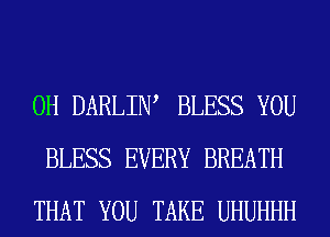 0H DARLIW BLESS YOU
BLESS EVERY BREATH
THAT YOU TAKE UHUHHH