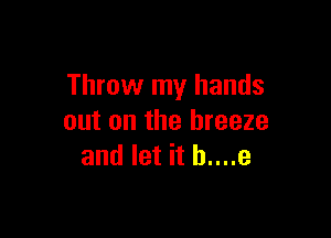 Throw my hands

out on the breeze
and let it b....e