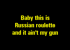 Baby this is

Russian roulette
and it ain't my gun