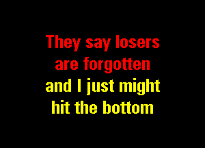 They say losers
are forgotten

and I iust might
hit the bottom