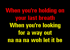 When you're holding on
your last breath
When you're looking
for a way out
na na na woh let it he