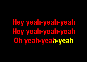 Hey yeah-yeah-yeah

Hey yeah-yeah-yeah
0h yeah-yeah-yeah