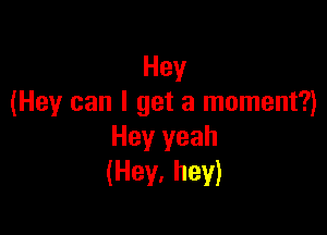 Hey
(Hey can I get a moment?)

Hey yeah
(Hey. hey)