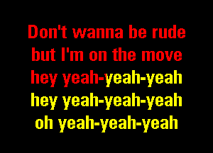 Don't wanna be rude
but I'm on the move
hey yeah-yeah-yeah
hey yeah-yeah-yeah
oh yeah-yeah-yeah