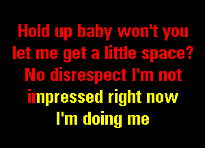 Hold up baby won't you
let me get a little space?
No disrespect I'm not
impressed right now
I'm doing me