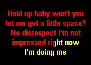 Hold up baby won't you
let me get a little space?
No disrespect I'm not
impressed right now
I'm doing me