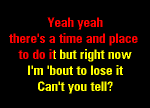 Yeah yeah
there's a time and place

to do it but right now
I'm 'bout to lose it
Can't you tell?