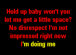 Hold up baby won't you
let me get a little space?
No disrespect I'm not
impressed right now
I'm doing me