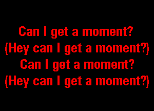 Can I get a moment?
(Hey can I get a moment?)
Can I get a moment?
(Hey can I get a moment?)