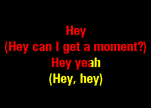 Hey
(Hey can I get a moment?)

Hey yeah
(Hey. hey)