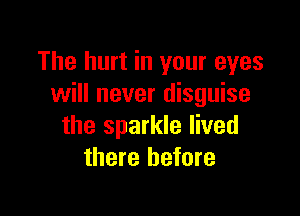 The hurt in your eyes
will never disguise

the sparkle lived
there before