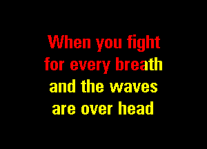 When you fight
for every breath

and the waves
are over head