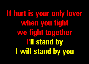 If hurt is your only lover
when you fight

we fight together
I'll stand by
I will stand by you