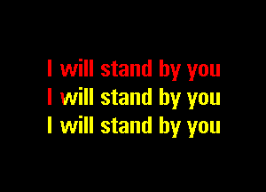 I will stand by you

I will stand by you
I will stand by you