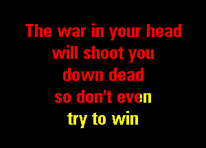 The war in your head
will shoot you

down dead
so don't even
try to win