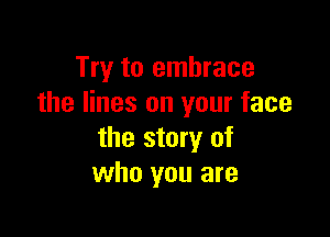 Try to embrace
the lines on your face

the story of
who you are