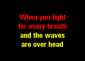 When you fight
for every breath

and the waves
are over head