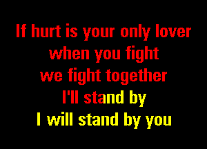 If hurt is your only lover
when you fight

we fight together
I'll stand by
I will stand by you