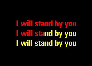 I will stand by you

I will stand by you
I will stand by you