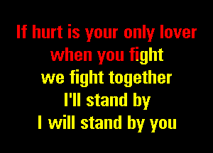 If hurt is your only lover
when you fight

we fight together
I'll stand by
I will stand by you