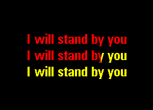 I will stand by you

I will stand by you
I will stand by you