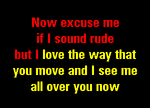 Now excuse me
if I sound rude

but I love the way that
you move and I see me
all over you now