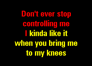 Don't ever stop
controlling me

I kinda like it
when you bring me
to my knees