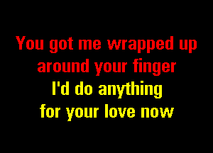 You got me wrapped up
around your finger

I'd do anything
for your love new