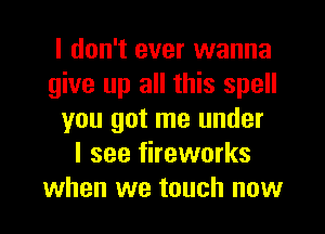 I don't ever wanna
give up all this spell

you got me under
I see fireworks
when we touch now