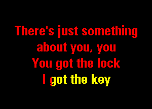 There's just something
about you. you

You got the luck
I got the key