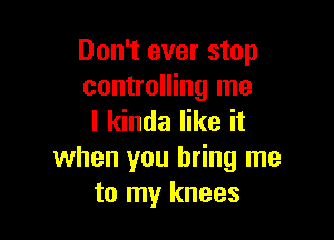 Don't ever stop
controlling me

I kinda like it
when you bring me
to my knees