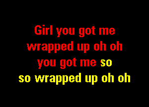 Girl you got me
wrapped up oh oh

you got me so
so wrapped up oh oh