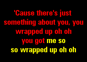'Cause there's iust
something about you, you
wrapped up oh oh
you got me so
so wrapped up oh oh