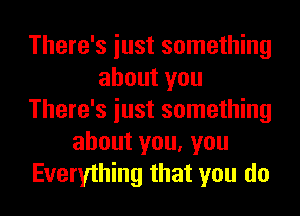 There's iust something
about you
There's iust something
about you, you
Everything that you do