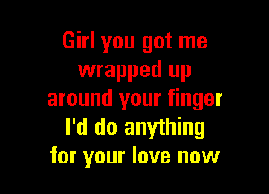 Girl you got me
wrapped up

around your finger
I'd do anything
for your love now