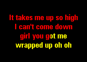 It takes me up so high
I can't come down

girl you got me
wrapped up oh oh