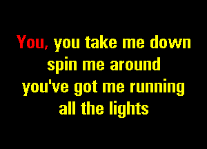 You, you take me down
spin me around

you've got me running
all the lights